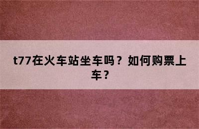 t77在火车站坐车吗？如何购票上车？
