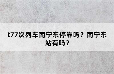 t77次列车南宁东停靠吗？南宁东站有吗？