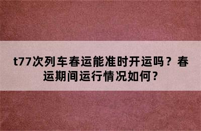t77次列车春运能准时开运吗？春运期间运行情况如何？
