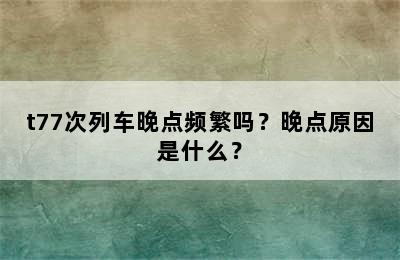 t77次列车晚点频繁吗？晚点原因是什么？