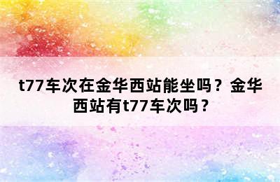 t77车次在金华西站能坐吗？金华西站有t77车次吗？