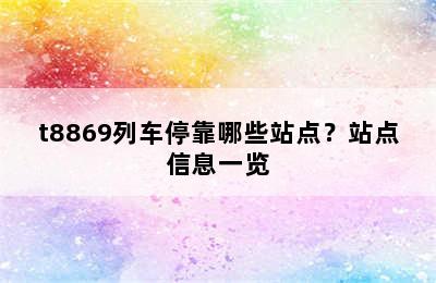 t8869列车停靠哪些站点？站点信息一览