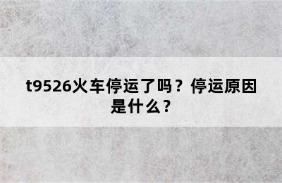 t9526火车停运了吗？停运原因是什么？