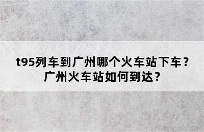 t95列车到广州哪个火车站下车？广州火车站如何到达？