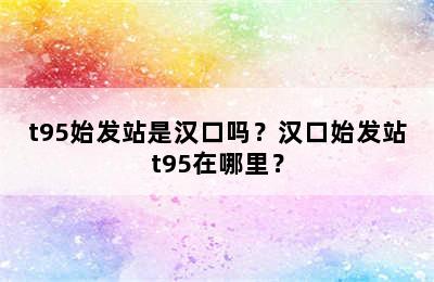 t95始发站是汉口吗？汉口始发站t95在哪里？