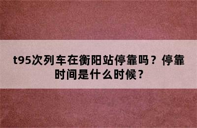 t95次列车在衡阳站停靠吗？停靠时间是什么时候？