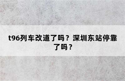 t96列车改道了吗？深圳东站停靠了吗？
