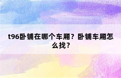 t96卧铺在哪个车厢？卧铺车厢怎么找？