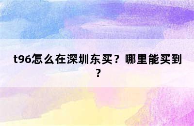 t96怎么在深圳东买？哪里能买到？