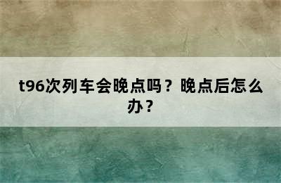 t96次列车会晚点吗？晚点后怎么办？