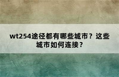 wt254途径都有哪些城市？这些城市如何连接？