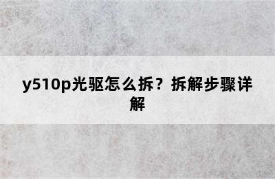 y510p光驱怎么拆？拆解步骤详解