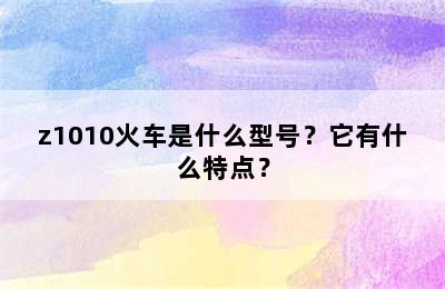 z1010火车是什么型号？它有什么特点？