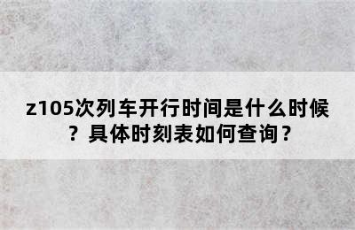 z105次列车开行时间是什么时候？具体时刻表如何查询？