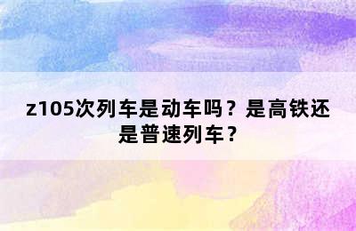 z105次列车是动车吗？是高铁还是普速列车？
