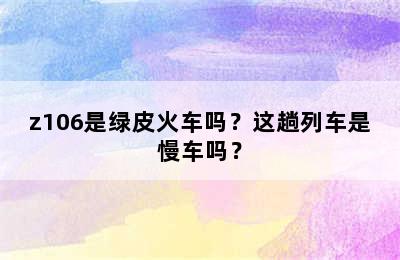 z106是绿皮火车吗？这趟列车是慢车吗？