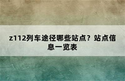 z112列车途径哪些站点？站点信息一览表