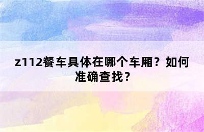 z112餐车具体在哪个车厢？如何准确查找？