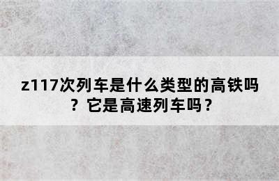 z117次列车是什么类型的高铁吗？它是高速列车吗？