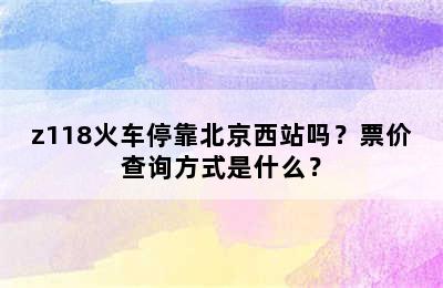 z118火车停靠北京西站吗？票价查询方式是什么？