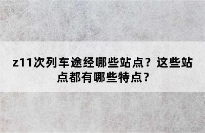 z11次列车途经哪些站点？这些站点都有哪些特点？