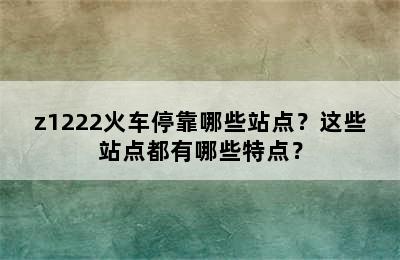 z1222火车停靠哪些站点？这些站点都有哪些特点？