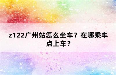 z122广州站怎么坐车？在哪乘车点上车？