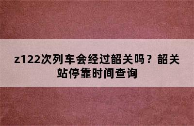 z122次列车会经过韶关吗？韶关站停靠时间查询