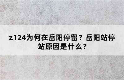 z124为何在岳阳停留？岳阳站停站原因是什么？