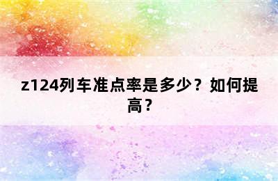 z124列车准点率是多少？如何提高？