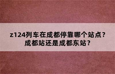 z124列车在成都停靠哪个站点？成都站还是成都东站？