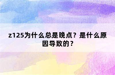 z125为什么总是晚点？是什么原因导致的？