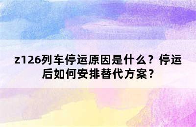 z126列车停运原因是什么？停运后如何安排替代方案？