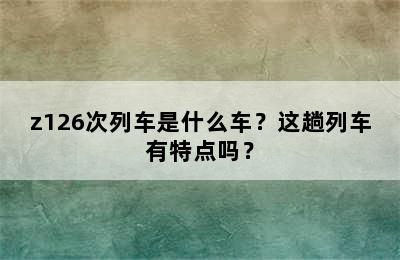 z126次列车是什么车？这趟列车有特点吗？