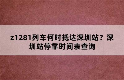 z1281列车何时抵达深圳站？深圳站停靠时间表查询