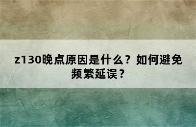 z130晚点原因是什么？如何避免频繁延误？