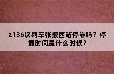 z136次列车张掖西站停靠吗？停靠时间是什么时候？