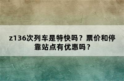 z136次列车是特快吗？票价和停靠站点有优惠吗？