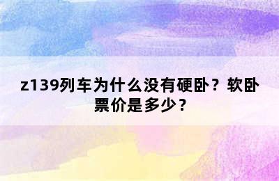 z139列车为什么没有硬卧？软卧票价是多少？