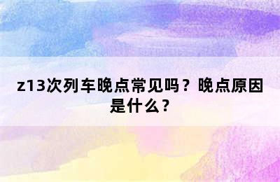 z13次列车晚点常见吗？晚点原因是什么？