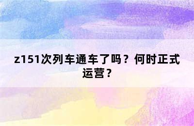 z151次列车通车了吗？何时正式运营？