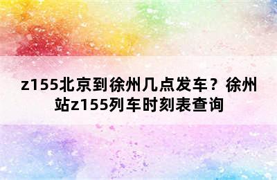 z155北京到徐州几点发车？徐州站z155列车时刻表查询