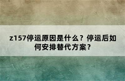 z157停运原因是什么？停运后如何安排替代方案？