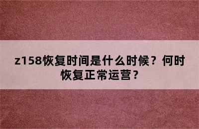 z158恢复时间是什么时候？何时恢复正常运营？
