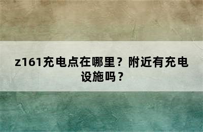 z161充电点在哪里？附近有充电设施吗？