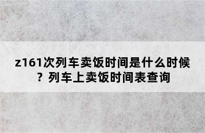 z161次列车卖饭时间是什么时候？列车上卖饭时间表查询