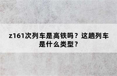 z161次列车是高铁吗？这趟列车是什么类型？