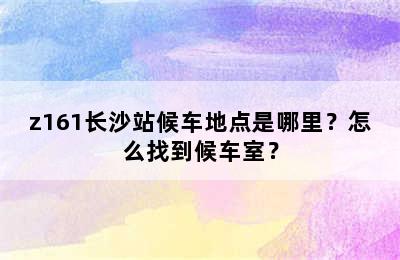 z161长沙站候车地点是哪里？怎么找到候车室？