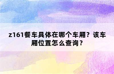 z161餐车具体在哪个车厢？该车厢位置怎么查询？