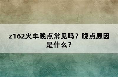 z162火车晚点常见吗？晚点原因是什么？